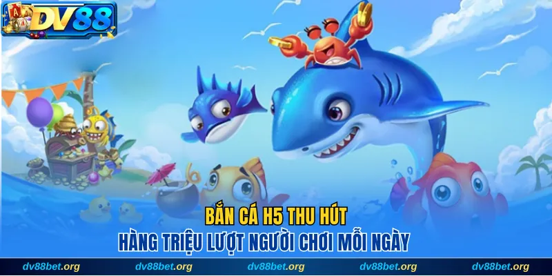 Bắn cá H5 thu hút hàng triệu lượt người chơi mỗi ngày